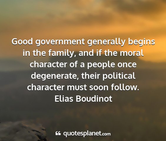 Elias boudinot - good government generally begins in the family,...