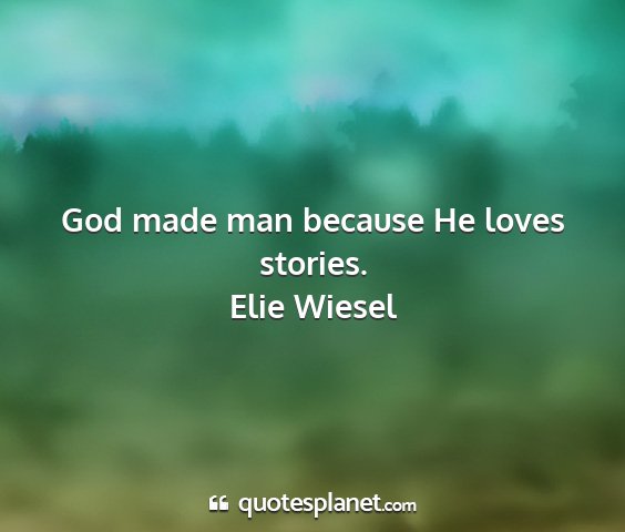 Elie wiesel - god made man because he loves stories....