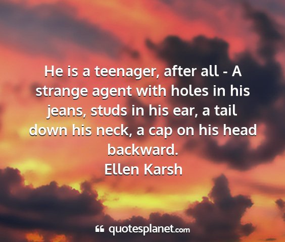 Ellen karsh - he is a teenager, after all - a strange agent...