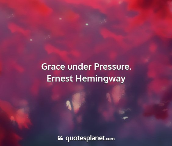 Ernest hemingway - grace under pressure....