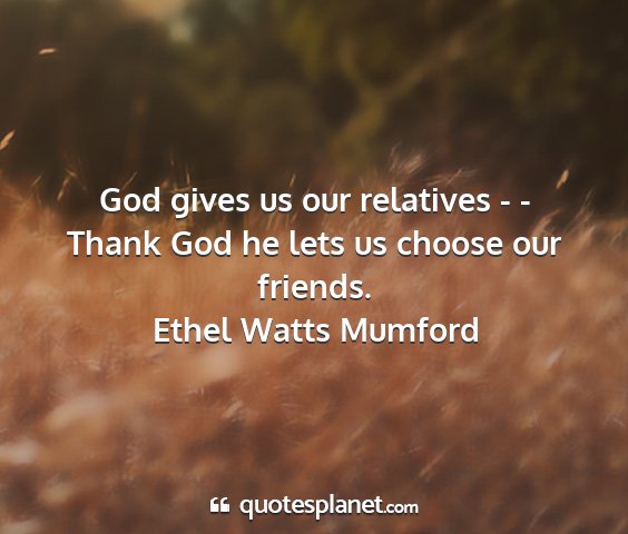 Ethel watts mumford - god gives us our relatives - - thank god he lets...