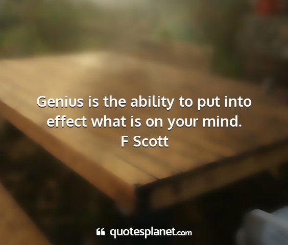 F scott - genius is the ability to put into effect what is...