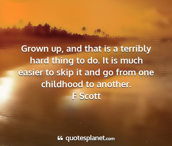 F scott - grown up, and that is a terribly hard thing to...