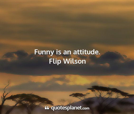 Flip wilson - funny is an attitude....
