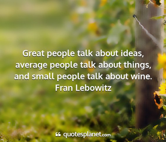 Fran lebowitz - great people talk about ideas, average people...