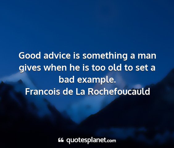 Francois de la rochefoucauld - good advice is something a man gives when he is...