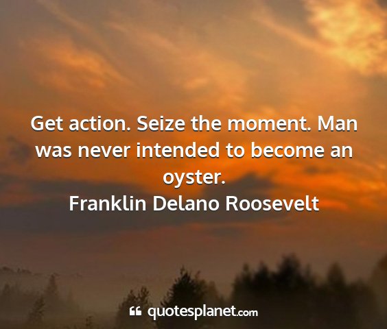 Franklin delano roosevelt - get action. seize the moment. man was never...