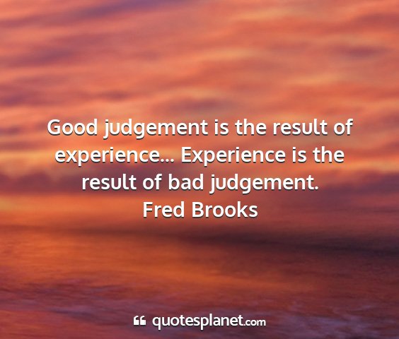 Fred brooks - good judgement is the result of experience......