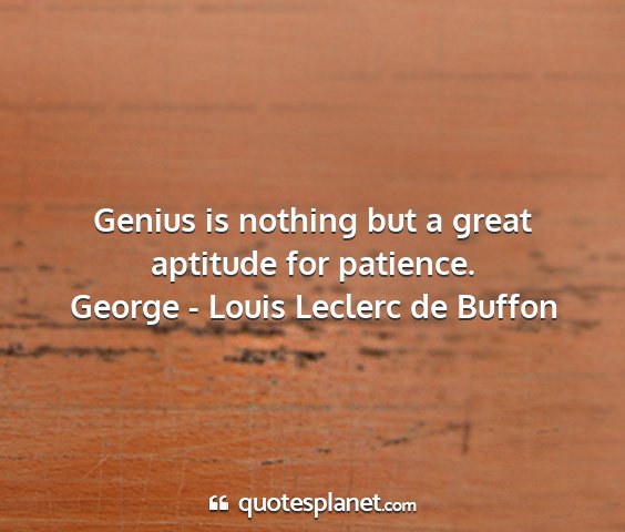George - louis leclerc de buffon - genius is nothing but a great aptitude for...