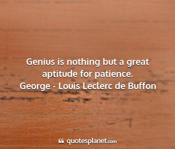 George - louis leclerc de buffon - genius is nothing but a great aptitude for...