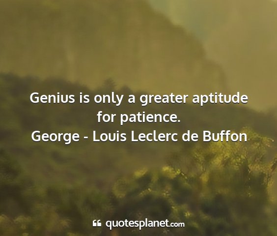 George - louis leclerc de buffon - genius is only a greater aptitude for patience....