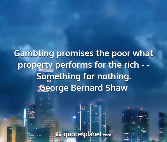 George bernard shaw - gambling promises the poor what property performs...