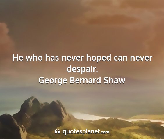 George bernard shaw - he who has never hoped can never despair....