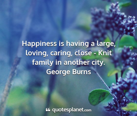 George burns - happiness is having a large, loving, caring,...