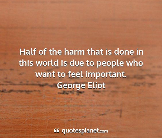 George eliot - half of the harm that is done in this world is...