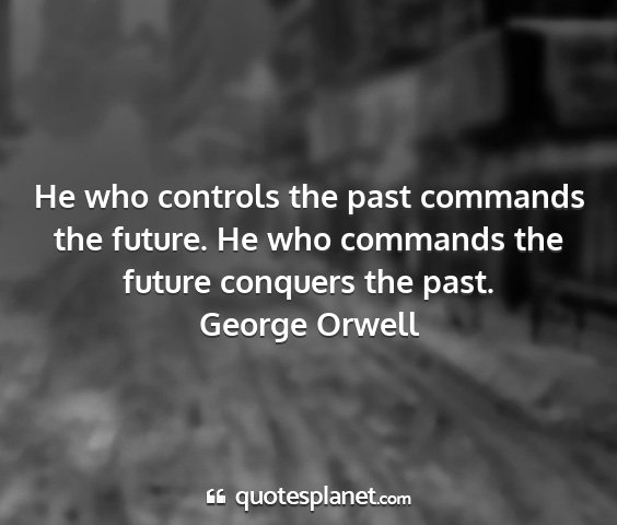 George orwell - he who controls the past commands the future. he...