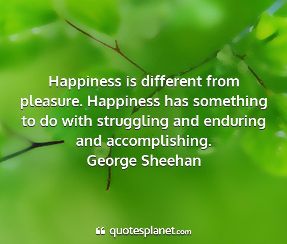 George sheehan - happiness is different from pleasure. happiness...