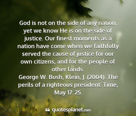 George w. bush, klein, j. (2004). the perils of a righteous president. time, may 17: 25. - god is not on the side of any nation, yet we know...