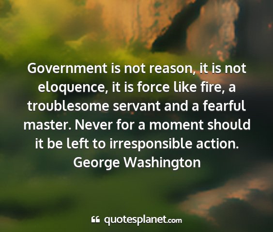 George washington - government is not reason, it is not eloquence, it...