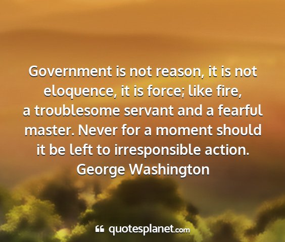 George washington - government is not reason, it is not eloquence, it...