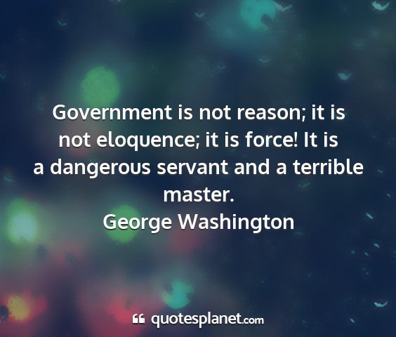 George washington - government is not reason; it is not eloquence; it...