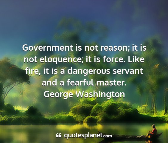 George washington - government is not reason; it is not eloquence; it...