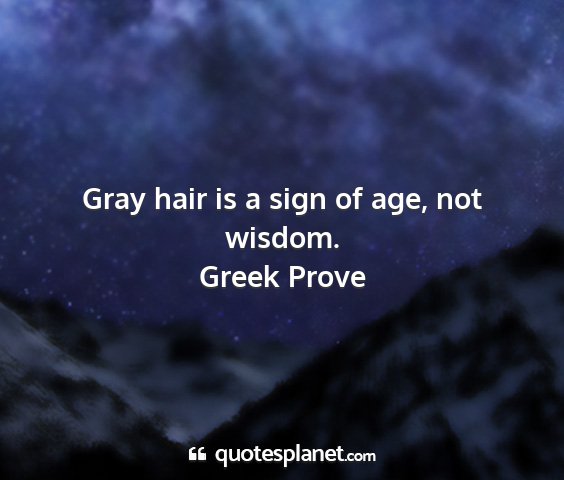 Greek prove - gray hair is a sign of age, not wisdom....