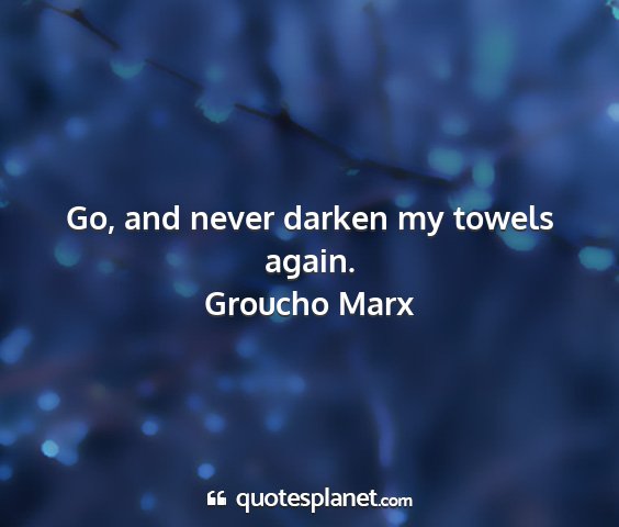 Groucho marx - go, and never darken my towels again....