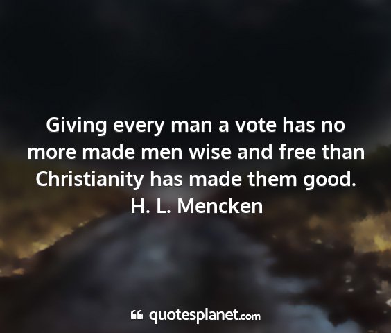 H. l. mencken - giving every man a vote has no more made men wise...