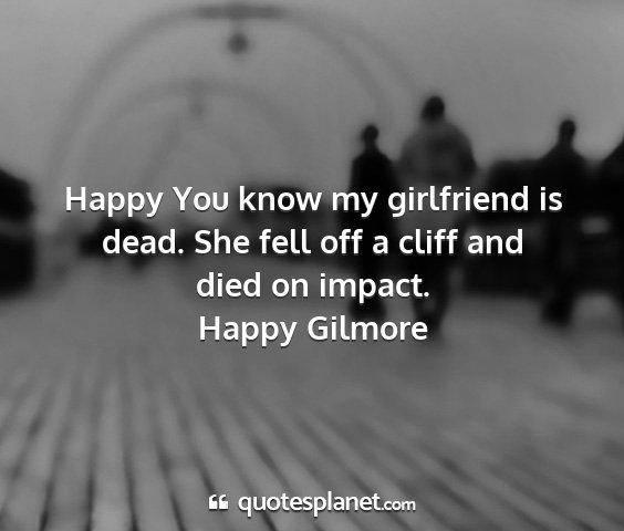 Happy gilmore - happy you know my girlfriend is dead. she fell...