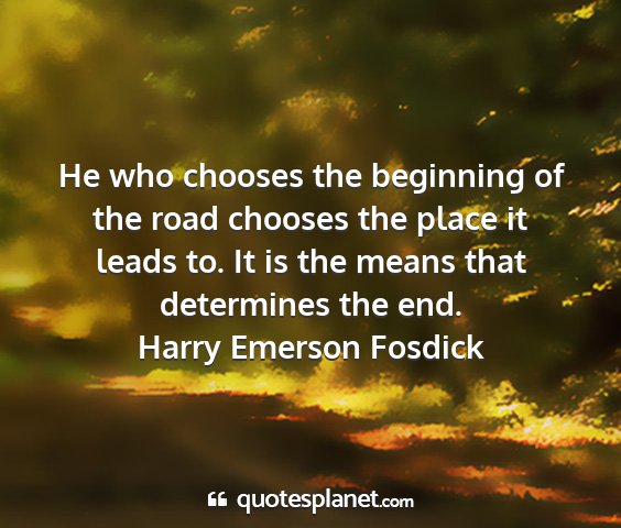 Harry emerson fosdick - he who chooses the beginning of the road chooses...
