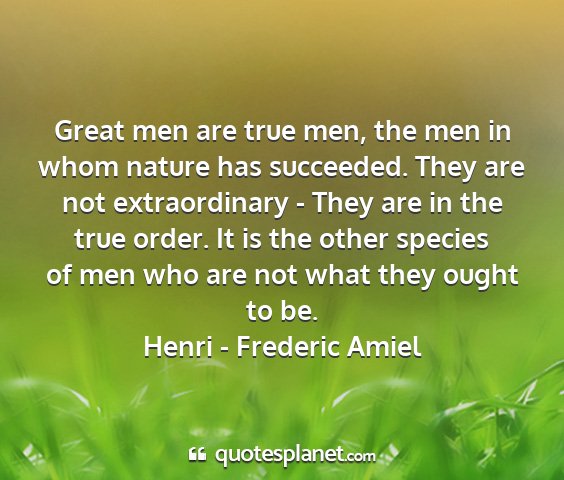 Henri - frederic amiel - great men are true men, the men in whom nature...