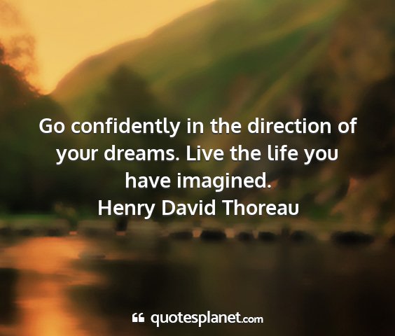 Henry david thoreau - go confidently in the direction of your dreams....