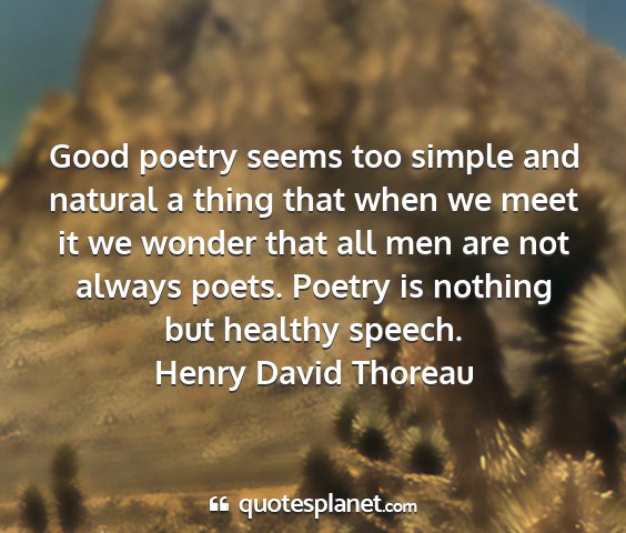Henry david thoreau - good poetry seems too simple and natural a thing...