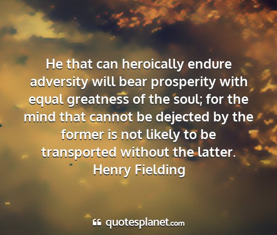 Henry fielding - he that can heroically endure adversity will bear...