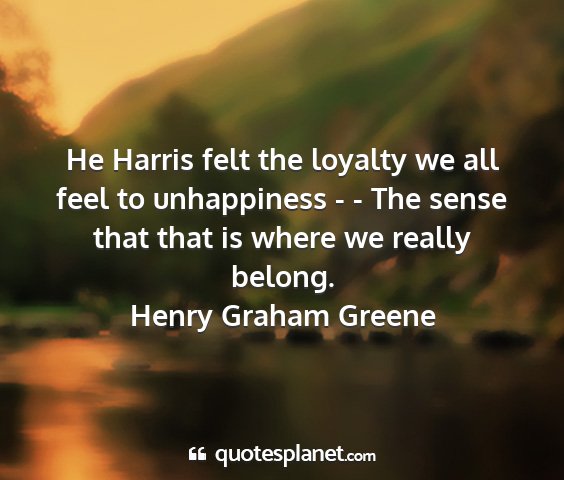 Henry graham greene - he harris felt the loyalty we all feel to...