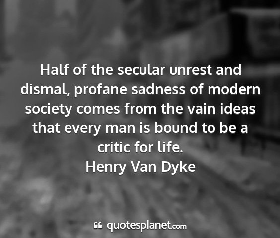 Henry van dyke - half of the secular unrest and dismal, profane...