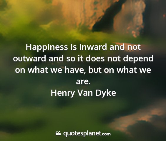 Henry van dyke - happiness is inward and not outward and so it...