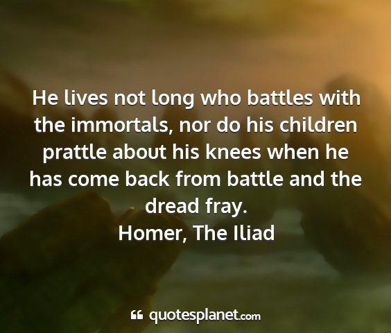 Homer, the iliad - he lives not long who battles with the immortals,...