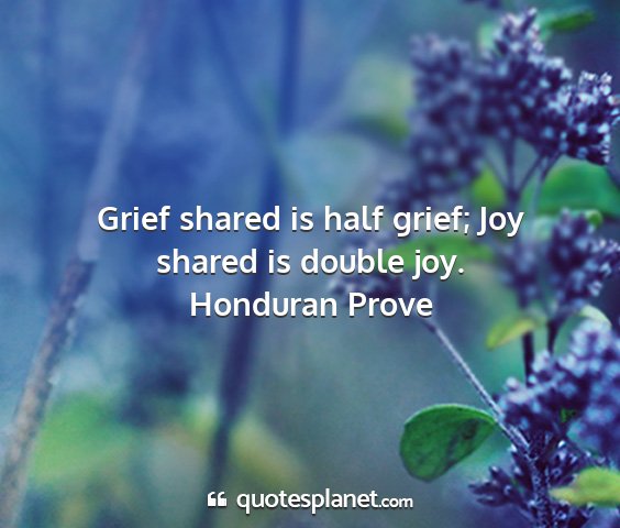 Honduran prove - grief shared is half grief; joy shared is double...