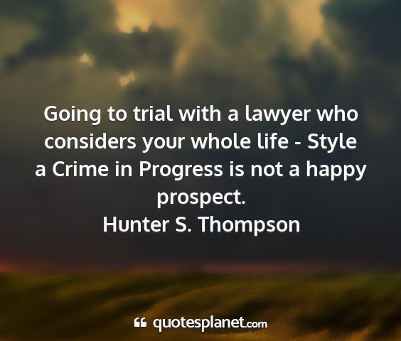 Hunter s. thompson - going to trial with a lawyer who considers your...