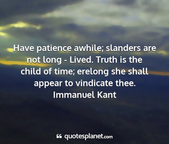 Immanuel kant - have patience awhile; slanders are not long -...