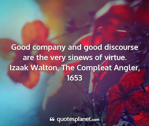 Izaak walton, the compleat angler, 1653 - good company and good discourse are the very...