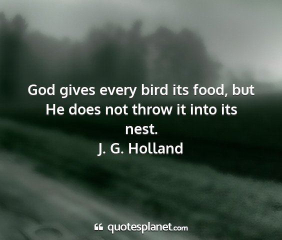 J. g. holland - god gives every bird its food, but he does not...