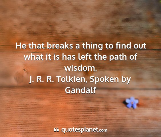 J. r. r. tolkien, spoken by gandalf - he that breaks a thing to find out what it is has...