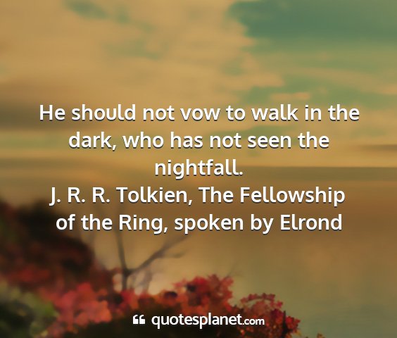 J. r. r. tolkien, the fellowship of the ring, spoken by elrond - he should not vow to walk in the dark, who has...