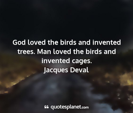 Jacques deval - god loved the birds and invented trees. man loved...