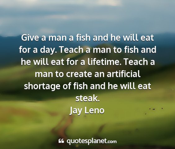 Jay leno - give a man a fish and he will eat for a day....