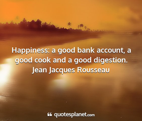 Jean jacques rousseau - happiness: a good bank account, a good cook and a...