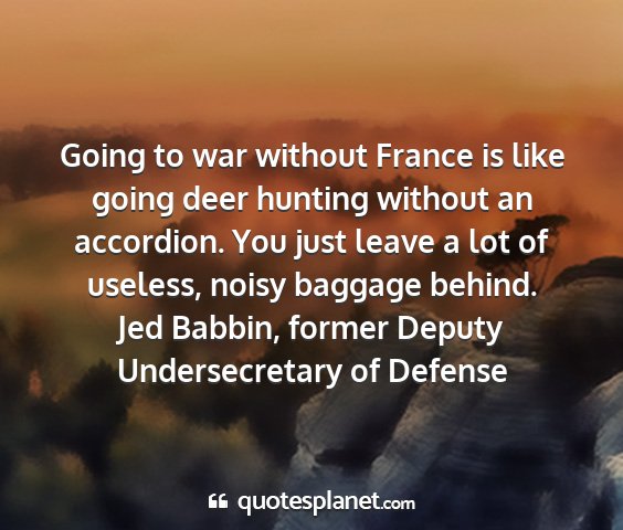 Jed babbin, former deputy undersecretary of defense - going to war without france is like going deer...